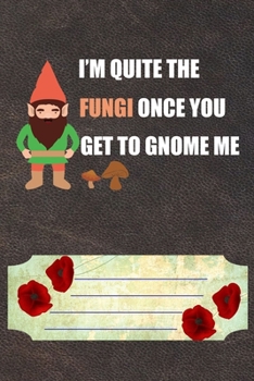 I'm Quite Fungi Once You Get To Gnome Me Notebook Journal: 110 Blank Lined Paper Pages 6x9 Personalized Customized Notebook Journal Gift For Mycology Fungi Lovers, Mushroom Hunting, and Morel Hunters