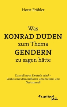 Was KONRAD DUDEN zum Thema GENDERN zu sagen hätte: Das soll noch Deutsch sein? - Schluss mit dem hilflosen Geschreibsel und Gestammel! (German Edition)