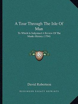 A Tour Through the Isle of Man: To Which Is Subjoined a Review of the Manks History