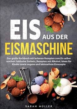Eis aus der Eismaschine: Das große Kochbuch mit leckeren Rezepten zum Eis selber machen. Inklusive Sorbets, Rezepten mit Alkohol, Ideen für Kinder ... und laktosefreie Eisrezepte (German Edition)