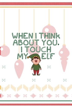When I Think About You, I Touch My Elf: Notebook Journal Composition Blank Lined Diary Notepad 120 Pages Paperback Spheres White Solid Naughty Xmas