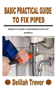Paperback Basic Practical Guide to Fix Pipes: Beginners guide to plumbing work and problem Book