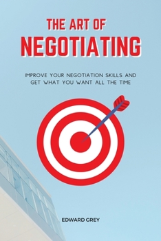 Paperback The Art of Negotiating: Improve Your Negotiation Skills and Get What You Want All the Time Book