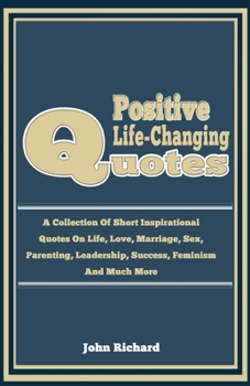 Paperback Positive life-Changing Quotes: A Collection Of Short Inspirational Quotes on LIfe, Love, Marriage, Sex, Parenting, Leadership, Success, Feminism And Book