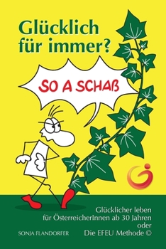Glücklich für immer? So a Schaß: Glücklicher leben für ÖsterreicherInnen ab 30 Jahren oder Die EFEU Methode (c)