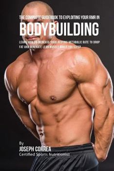 The Complete Guidebook to Exploiting Your Rmr for Bodybuilding: Learn How to Increase Your Resting Metabolic Rate to Drop Fat and Generate Lean Muscle While You Sleep