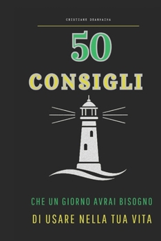 50 CONSIGLI: CHE UN GIORNO AVRAI BISOGNO DI USARE NELLA TUA VITA (Italian Edition)