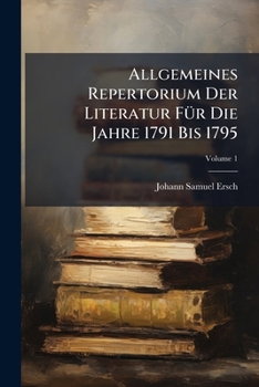 Allgemeines Repertorium Der Literatur Für Die Jahre 1791 Bis 1795, Volume 1