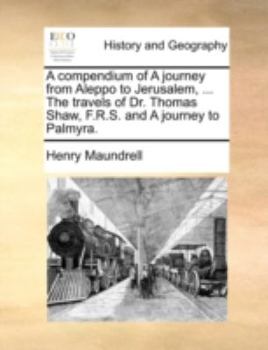 Paperback A Compendium of a Journey from Aleppo to Jerusalem, ... the Travels of Dr. Thomas Shaw, F.R.S. and a Journey to Palmyra. Book