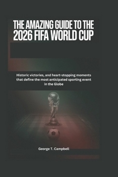 The Amazing Guide to the 2026 FIFA World Cup: Historic victories, and heart-stopping moments that define the most anticipated sporting event in the Globe