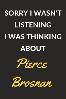 Sorry I Wasn't Listening I Was Thinking About Pierce Brosnan: Pierce Brosnan Journal Notebook to Write Down Things, Take Notes, Record Plans or Keep Track of Habits (6" x 9" - 120 Pages)