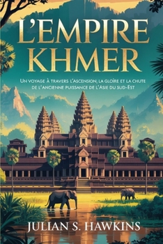 L'EMPIRE KHMER: Un voyage à travers l'ascension, la gloire et la chute de l'ancienne puissance de l'Asie du Sud-Est (French Edition)