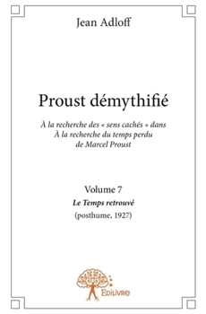 Proust démythifié - Tome 7: Á la recherche des " sens cachés " dans Á la recherche du temps perdu de Marcel Proust, Le Temps (French Edition)