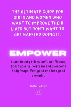 Empower: THE ULTIMATE GUIDE FOR GIRLS AND WOMEN WHO WANT TO IMPROVE THEIR LIVES BUT DON'T WANT TO GET BAFFLED DOING IT: A Life-Changing guide to learn ... your worth and find genuine happiness