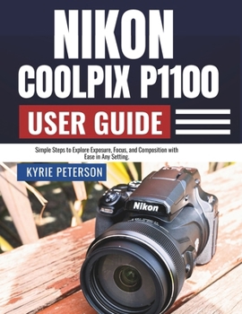 Paperback Nikon Coolpix P1100 User Guide: Simple Steps to Explore Exposure, Focus, and Composition with Ease in Any Setting. Book