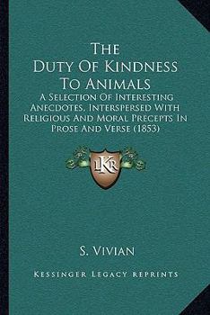 The Duty Of Kindness To Animals: A Selection Of Interesting Anecdotes, Interspersed With Religious And Moral Precepts In Prose And Verse