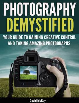 Paperback Photography Demystified: Your Guide to Gaining Creative Control and Taking Amazing Photographs! Book