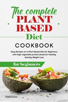 Paperback The Complete Plant Based Diet Cookbook for Beginners: Easy Recipes on a Plant Based Diet for Beginners, with high vegetable protein foods for Healthy Quickly Weight Loss Book