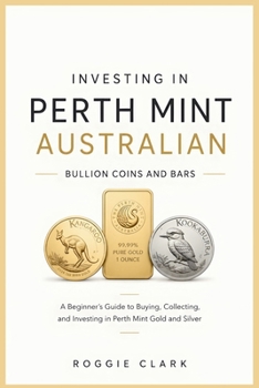 Investing In Perth Mint Australian Bullion Coins and Bars: A Beginner's Guide to Buying, Collecting, and Investing in Perth Mint Gold and Silver