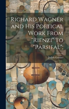 Richard Wagner and his Poetical Work From "Rienzi" to "Parsifal";