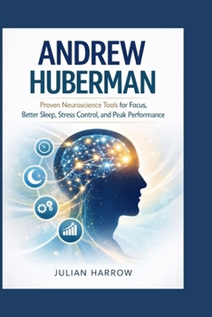 Andrew Huberman: Proven Neuroscience Tools for Focus, Better Sleep, Stress Control, and Peak Performance