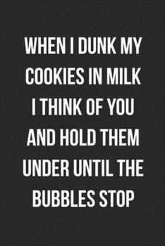 Paperback When I Dunk My Cookies In Milk I Think Of You And Hold Them Under Until The Bubbles Stop: Funny Blank Lined Journal Novelty Gag Gift For Adults Book