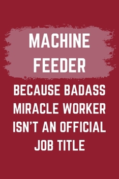 Paperback Machine Feeder Because Badass Miracle Worker Isn't An Official Job Title: A Machine Feeder Journal Notebook to Write Down Things, Take Notes, Record P Book