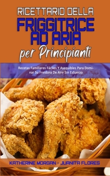 Libro De Cocina De La Freidora De Aire Para Principiantes: Recetas Familiares Fáciles Y Asequibles Para Dominar Su Freidora De Aire Sin Esfuerzo (Air Fryer Cookbook for Beginners)