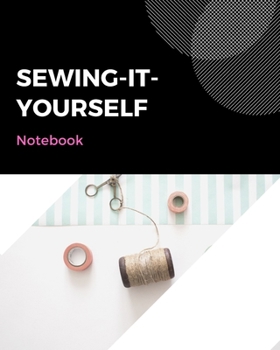 SEWING-IT-YOURSELF NOTEBOOK: For Beginners -- Sewing Journal -- Large Size 8"x10" -- Sewer Notebook -- 100 pages -- Great Gift for Sewers -- Quilter ... -- Sketch -- Notes -- Book -- Easy to use