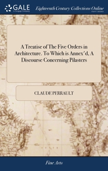 Hardcover A Treatise of The Five Orders in Architecture. To Which is Annex'd, A Discourse Concerning Pilasters: And of Several Abuses Introduc'd Into Architectu Book