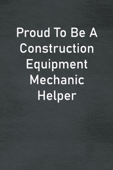 Proud To Be A Construction Equipment Mechanic Helper: Lined Notebook For Men, Women And Co Workers