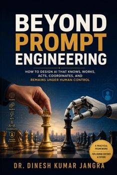 Beyond Prompt Engineering: How to Design AI That Knows, Works, Acts, Coordinates, and Remains Under Human Control (The Future-Ready Leader Series)