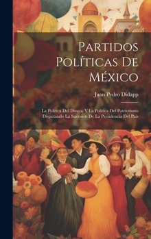 Hardcover Partidos Políticas De México: La Política Del Dinero Y La Política Del Patriotismo Disputando La Sucesión De La Presidencia Del País [Spanish] Book