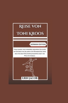 Reise von Toni Kroos: Von einer vielversprechenden Jugend in Ostdeutschland zur Dominanz der deutschen Nationalmannschaft im Weltfußball (Legacy ... Extraordinary Achievement) (German Edition)