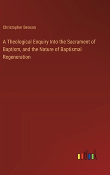 Hardcover A Theological Enquiry Into the Sacrament of Baptism, and the Nature of Baptismal Regeneration Book