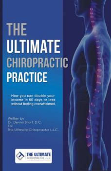 Paperback The Ultimate Chiropractic Practice: How You Can Double Your Income in 60 Days or Less Without Feeling Overwhelmed Book