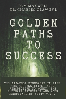 GOLDEN PATHS TO SUCCESS: The greatest discovery in life. The success myths, your perspective to money, the ultimate principle and your understanding about time.