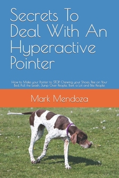 Paperback Secrets To Deal With An Hyperactive Pointer: How to Make your Pointer to STOP Chewing your Shoes, Pee on Your Bed, Pull the Leash, Jump Over People, B Book