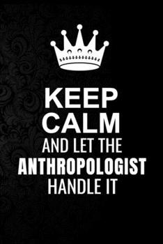 Keep Calm and Let the Anthropologist Handle It: 6*9 Inch 100 Pages Anthropologist Blanked Lined Journal / Notebooks as Gift for Your friend, coworker, Spouse, Dad Or Any Anthropologist