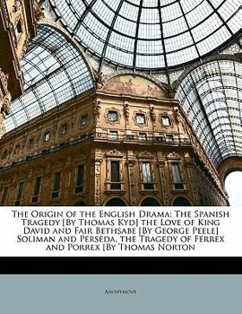 Paperback The Origin of the English Drama: The Spanish Tragedy [by Thomas Kyd] the Love of King David and Fair Bethsabe [by George Peele] Soliman and Perseda. t Book