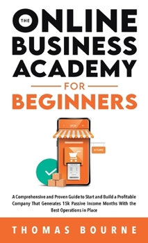 Hardcover The Online Business Academy For Beginners: A Comprehensive and Proven Guide to Start and Build a Profitable Online Business That Generates 15k Passive Book