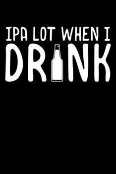 IPA Lot When I Drink: Cute IPA Lot When I Drink Beer Funny Drinking Blank Composition Notebook for Journaling & Writing (120 Lined Pages, 6" x 9")