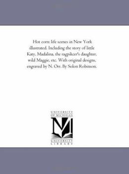 Hot Corn: Life Scenes In New York Illustrated: Including The Story Of Little Katy; Madalina, The Rag-Pickers Daughter; Wild Maggie, Etc.