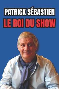Patrick Sébastien : Le Roi du Show (French Edition)