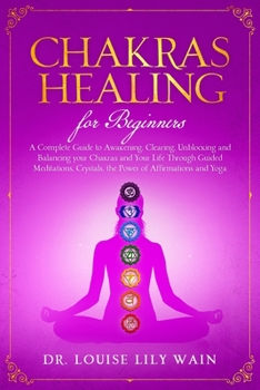 Chakra Healing For Beginners: A Complete Guide to Awakening, Clearing, Unblocking and Balancing your Chakras and Your Life Through Guided meditations, Crystals, the Power of Affirmations and Yoga