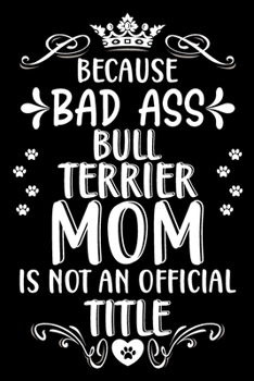 Because bad ass Bull Terrier mom is not an official title: Cute Bull terrier lovers notebook journal or dairy | Bull terrier Dog owner appreciation gift | Lined Notebook Journal (6"x 9")