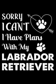 Sorry, I Can't. I Have Plans With My Labrador Retriever: Cute Labrador Retriever Lined journal Notebook, Great Accessories & Gift Idea for Labrador ... journal Notebook With An Inspirational Quote.