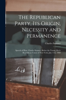 Paperback The Republican Party, Its Origin, Necessity and Permanence: Speech of Hon. Charles Sumner, Before the Young Men's Republican Union of New-York, July 1 Book