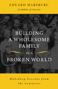 Paperback Building a Wholesome Family in a Broken World: Habsburg Lessons from the Centuries Book