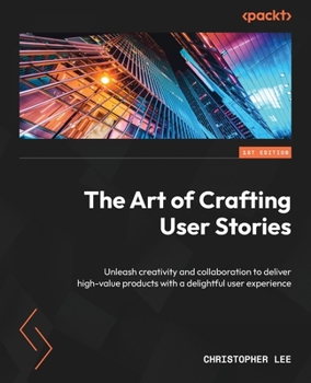 Paperback The Art of Crafting User Stories: Unleash creativity and collaboration to deliver high-value products with a delightful user experience Book